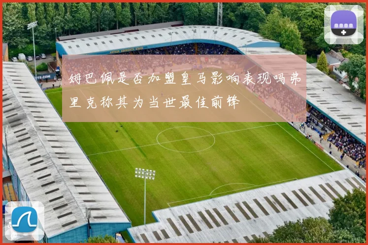 姆巴佩是否加盟皇马影响表现吗弗里克称其为当世最佳前锋