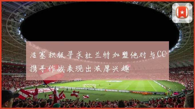 活塞积极寻求杜兰特加盟他对与CC携手作战表现出浓厚兴趣