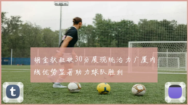 胡金秋狂砍30分展现统治力广厦内线优势显著助力球队胜利