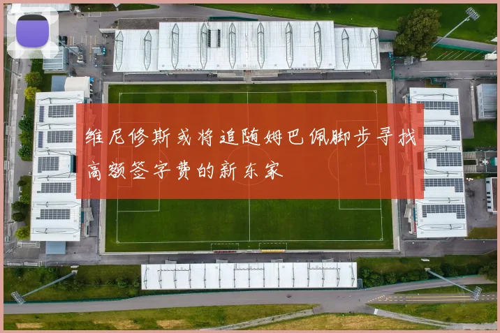 维尼修斯或将追随姆巴佩脚步寻找高额签字费的新东家