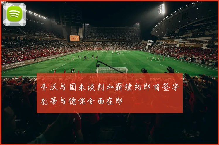 齐沃与国米谈判加薪续约即将签字孔蒂与德佬会面在即