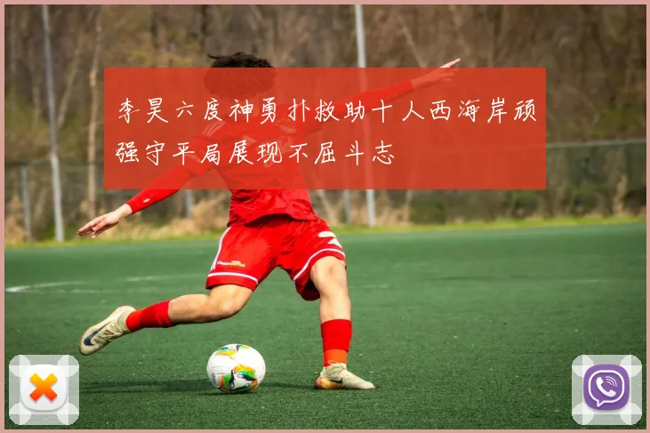 李昊六度神勇扑救助十人西海岸顽强守平局展现不屈斗志