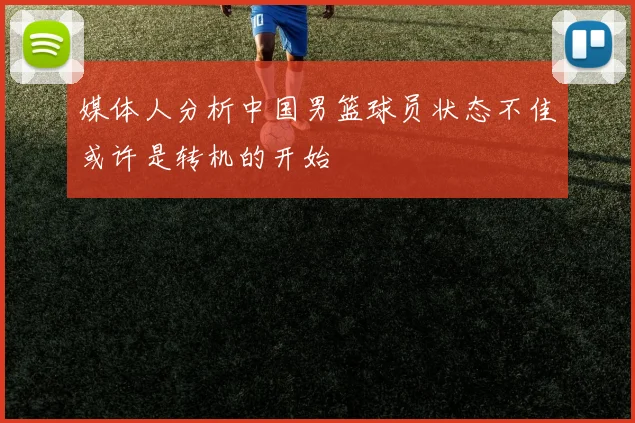 媒体人分析中国男篮球员状态不佳或许是转机的开始