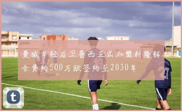 曼城年轻后卫普西正式加盟科隆转会费约500万欧签约至2030年