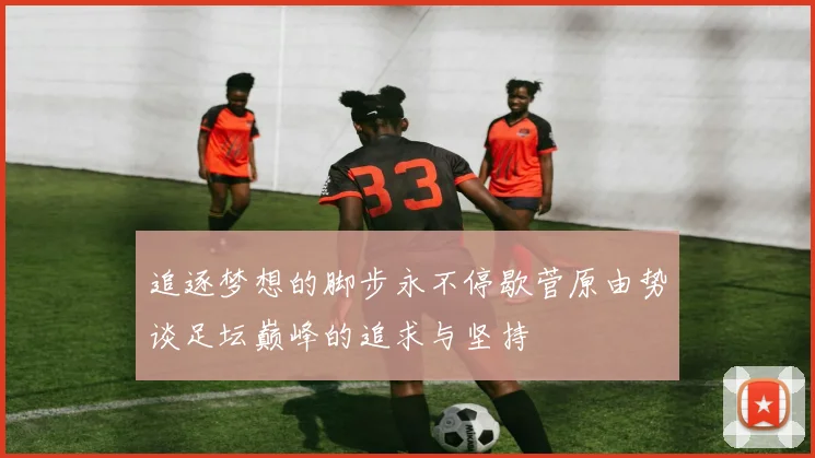 追逐梦想的脚步永不停歇菅原由势谈足坛巅峰的追求与坚持