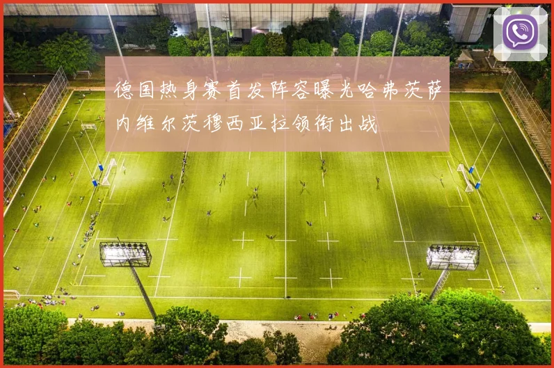 德国热身赛首发阵容曝光哈弗茨萨内维尔茨穆西亚拉领衔出战