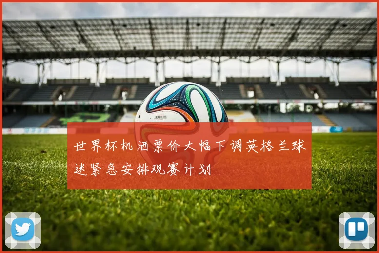 世界杯机酒票价大幅下调英格兰球迷紧急安排观赛计划