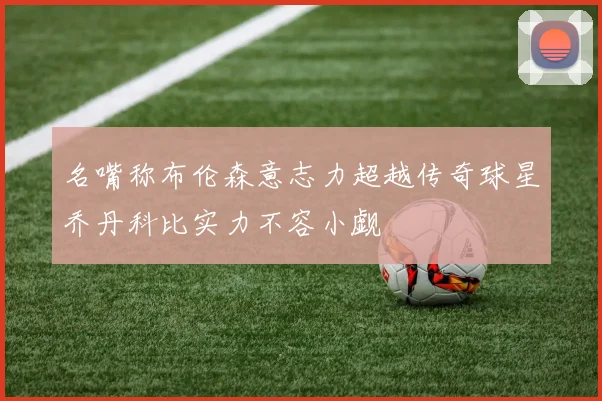 名嘴称布伦森意志力超越传奇球星乔丹科比实力不容小觑