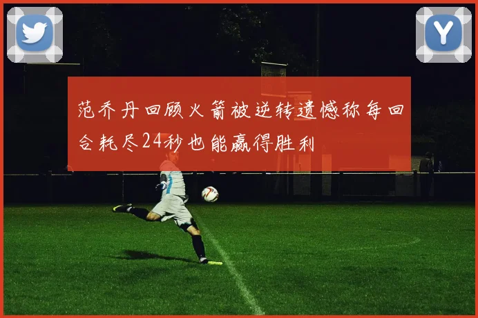 范乔丹回顾火箭被逆转遗憾称每回合耗尽24秒也能赢得胜利