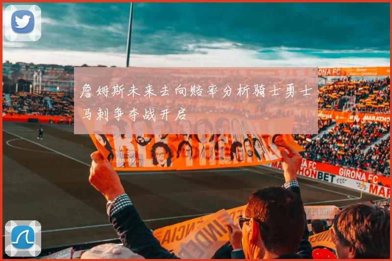 詹姆斯未来去向赔率分析骑士勇士马刺争夺战开启